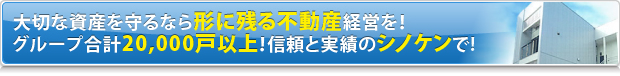 大切な資産を守るなら形に残る不動産経営を！グループ合計20,000戸！信頼と実績のシノケンで！