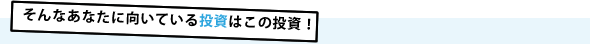 そんなあなたに向いている投資はこの投資！